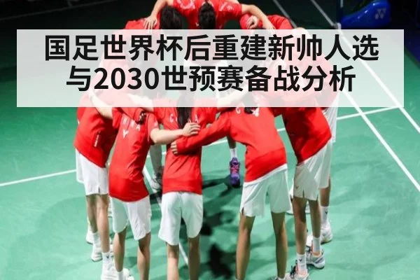 国足世界杯后重建新帅人选与2030世预赛备战分析