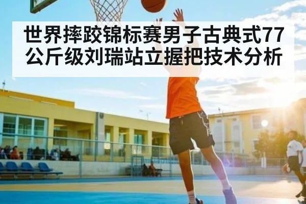 世界摔跤锦标赛男子古典式77公斤级刘瑞站立握把技术分析