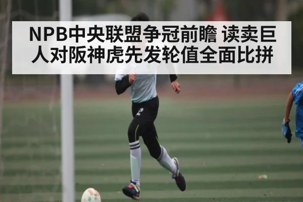 NPB中央联盟争冠前瞻 读卖巨人对阪神虎先发轮值全面比拼