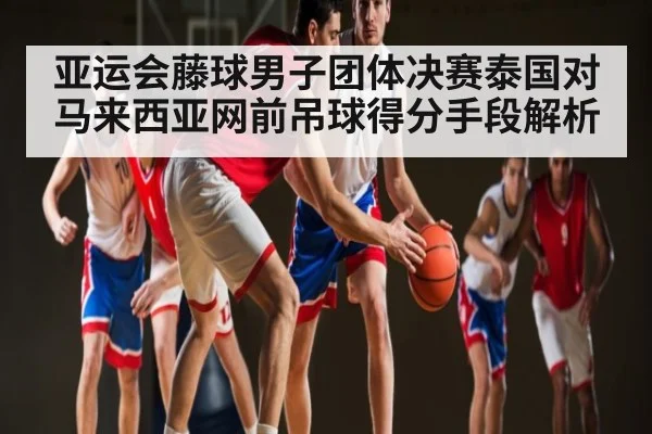 亚运会藤球男子团体决赛泰国对马来西亚网前吊球得分手段解析