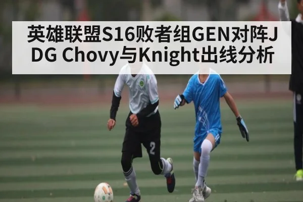 英雄联盟S16败者组GEN对阵JDG Chovy与Knight出线分析