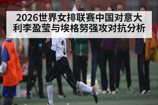 2026世界女排联赛中国对意大利李盈莹与埃格努强攻对抗分析