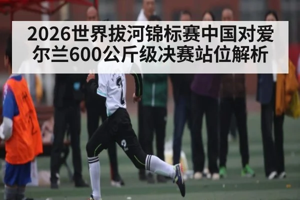 2026世界拔河锦标赛中国对爱尔兰600公斤级决赛站位解析