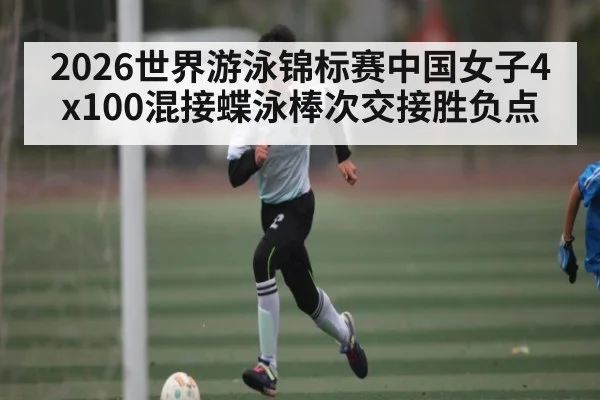 2026世界游泳锦标赛中国女子4x100混接蝶泳棒次交接胜负点